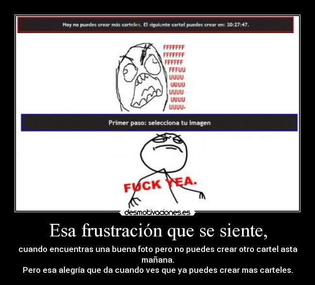 Esa frustración que se siente, - cuando encuentras una buena foto pero no puedes crear otro cartel asta mañana.
Pero esa alegría que da cuando ves que ya puedes crear mas carteles.