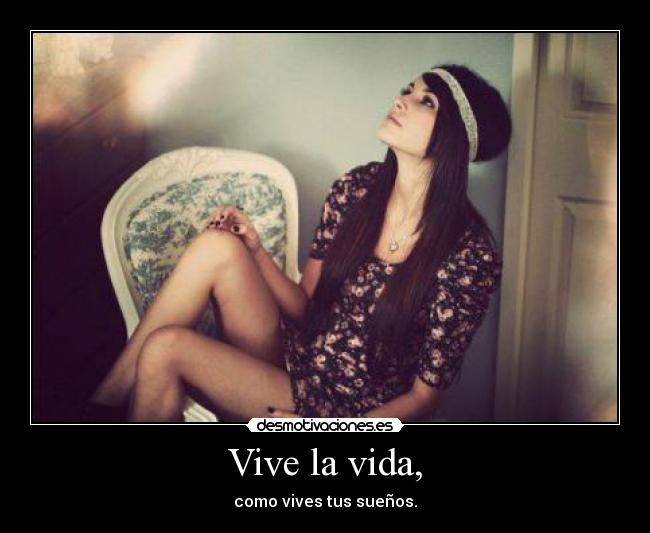 Vive la vida, - como vives tus sueños.