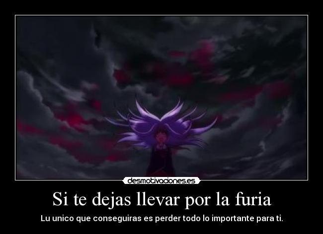 Si te dejas llevar por la furia - Lu unico que conseguiras es perder todo lo importante para ti.