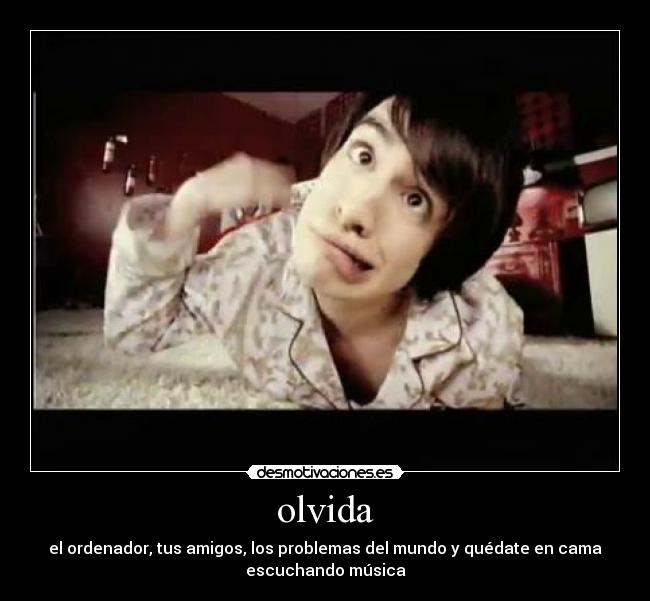 olvida - el ordenador, tus amigos, los problemas del mundo y quédate en cama
escuchando música