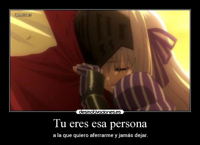 Tu eres esa persona - a la que quiero aferrarme y jamás dejar.