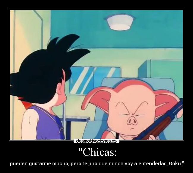 Chicas: - pueden gustarme mucho, pero te juro que nunca voy a entenderlas, Goku.