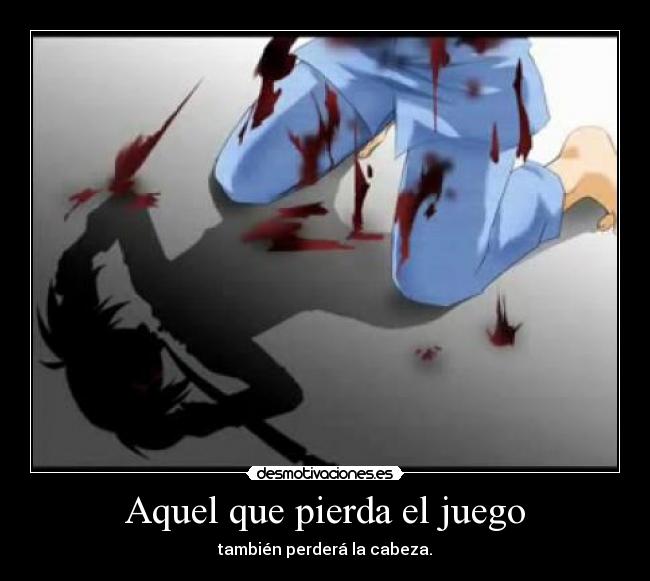 Aquel que pierda el juego - también perderá la cabeza.