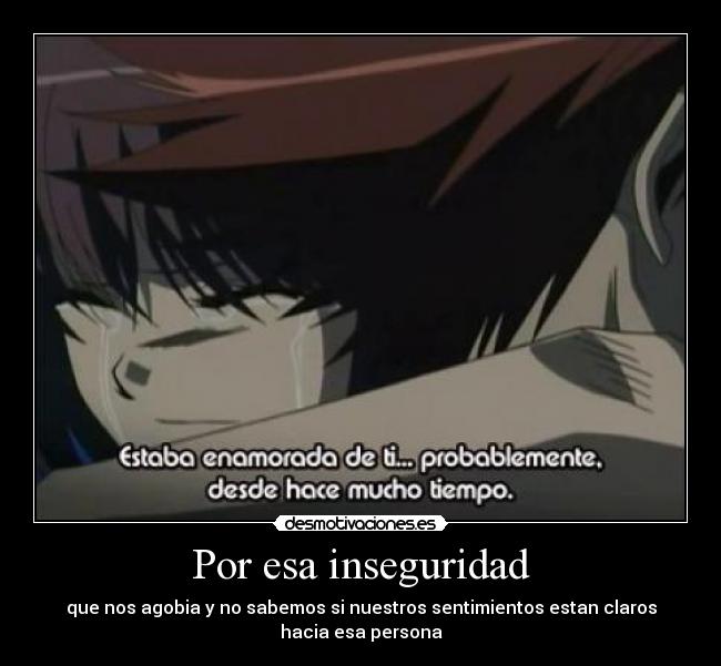 Por esa inseguridad - que nos agobia y no sabemos si nuestros sentimientos estan claros
hacia esa persona