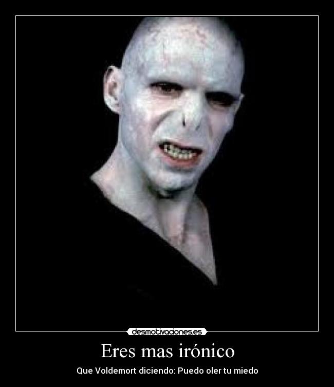 Eres mas irónico - Que Voldemort diciendo: Puedo oler tu miedo