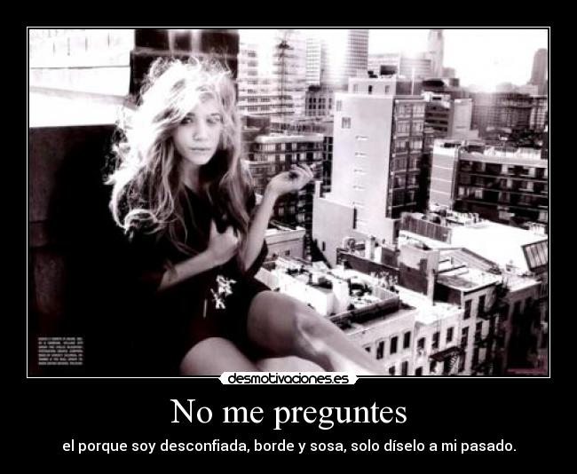 No me preguntes - el porque soy desconfiada, borde y sosa, solo díselo a mi pasado.