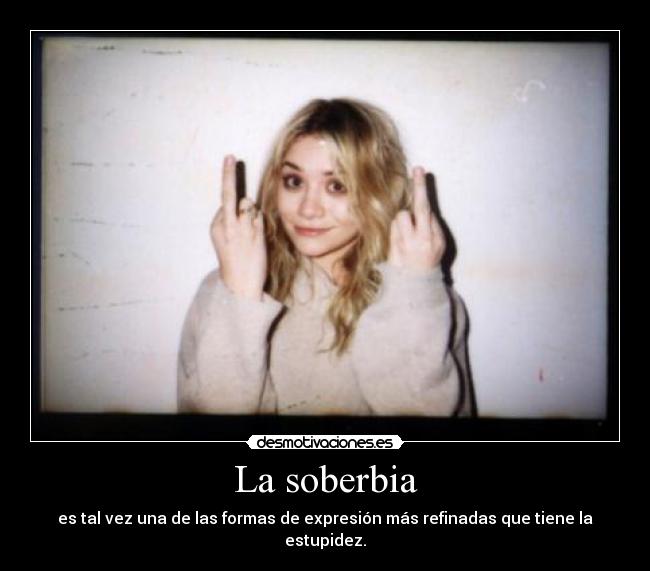 La soberbia - es tal vez una de las formas de expresión más refinadas que tiene la estupidez.