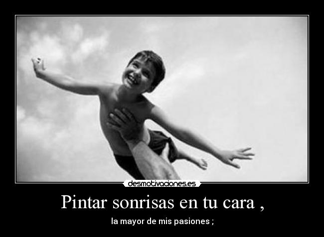 Pintar sonrisas en tu cara , - la mayor de mis pasiones ;