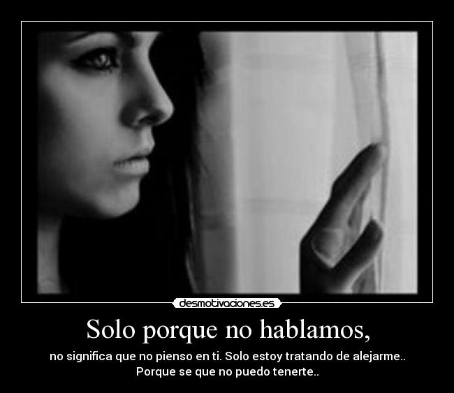 Solo porque no hablamos, - no significa que no pienso en ti. Solo estoy tratando de alejarme..
Porque se que no puedo tenerte..