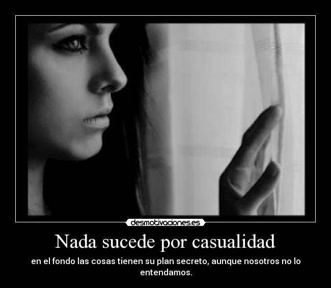 Nada sucede por casualidad - en el fondo las cosas tienen su plan secreto, aunque nosotros no lo entendamos.