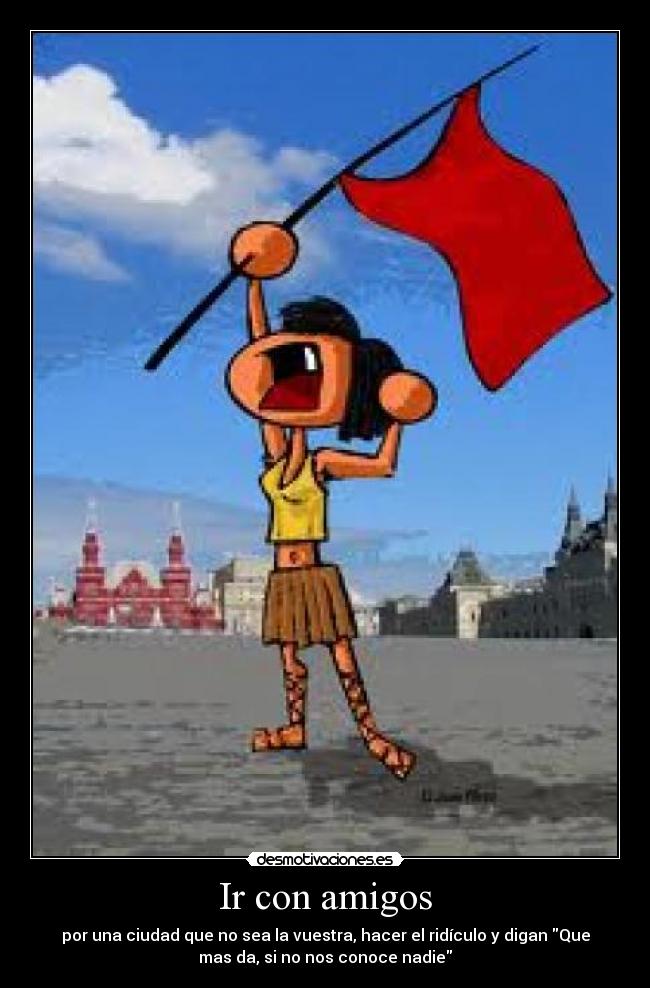 Ir con amigos - por una ciudad que no sea la vuestra, hacer el ridículo y digan Que
mas da, si no nos conoce nadie
