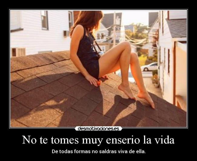 No te tomes muy enserio la vida - De todas formas no saldras viva de ella.