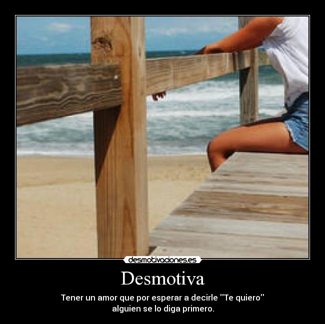 Desmotiva - Tener un amor que por esperar a decirle Te quiero
alguien se lo diga primero.