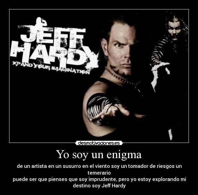 Yo soy un enigma - de un artista en un susurro en el viento soy un tomador de riesgos un
temerario
puede ser que pienses que soy imprudente, pero yo estoy explorando mi
destino soy Jeff Hardy
