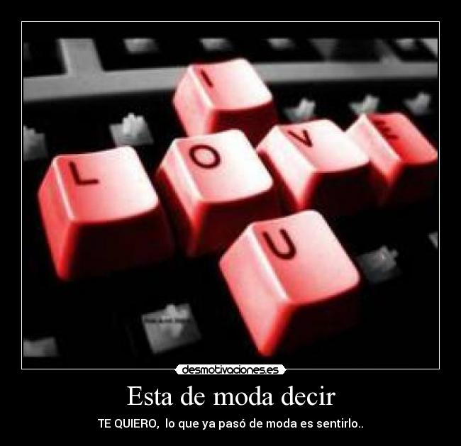 Esta de moda decir - TE QUIERO, lo que ya pasó de moda es sentirlo..