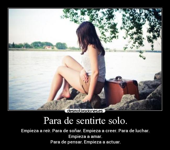 Para de sentirte solo. - Empieza a reír. Para de soñar. Empieza a creer. Para de luchar. Empieza a amar.
 Para de pensar. Empieza a actuar.