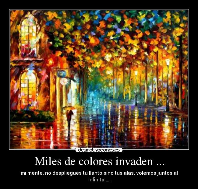 Miles de colores invaden ... - mi mente, no despliegues tu llanto,sino tus alas, volemos juntos al infinito ....