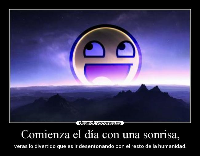 Comienza el día con una sonrisa, - veras lo divertido que es ir desentonando con el resto de la humanidad.