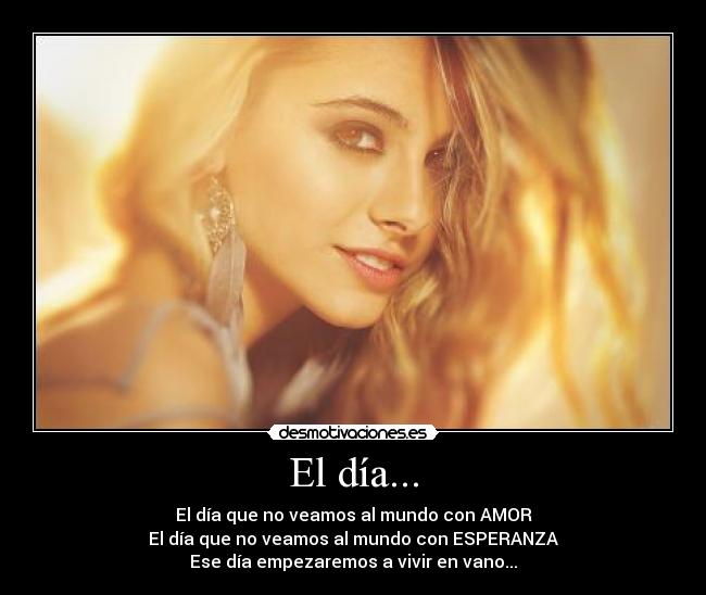 El día... - El día que no veamos al mundo con AMOR
El día que no veamos al mundo con ESPERANZA
Ese día empezaremos a vivir en vano...