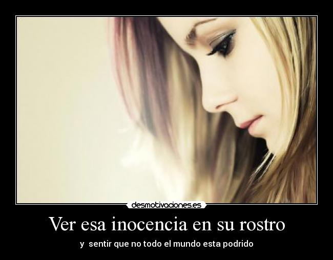 Ver esa inocencia en su rostro - y sentir que no todo el mundo esta podrido