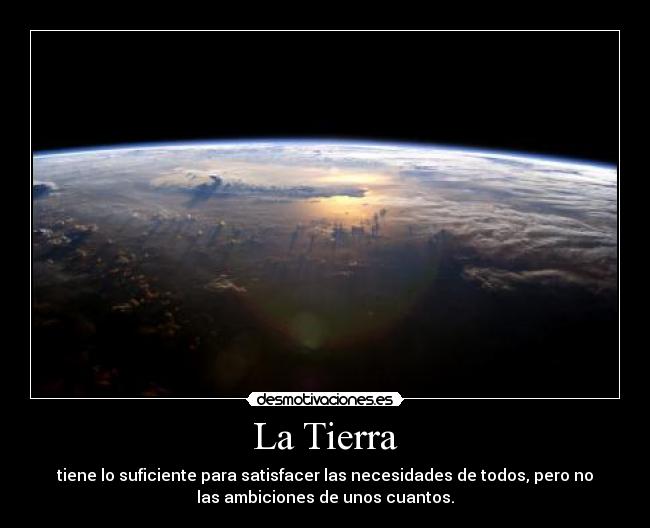 La Tierra - tiene lo suficiente para satisfacer las necesidades de todos, pero no
las ambiciones de unos cuantos.