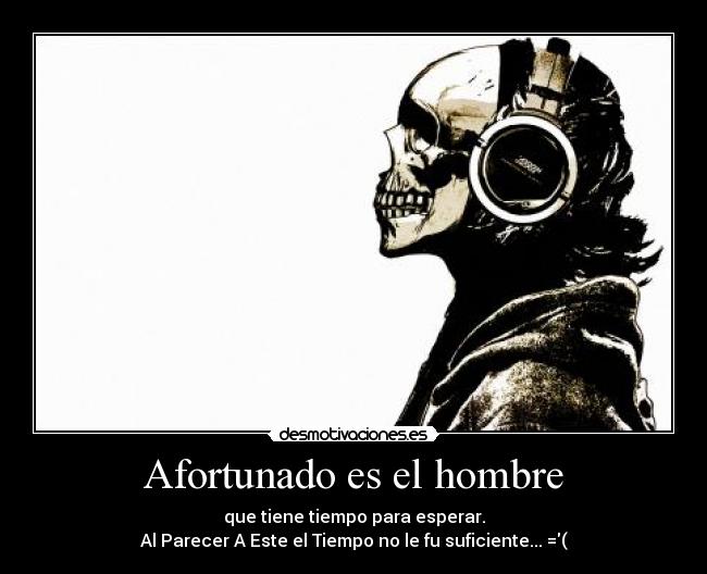 Afortunado es el hombre - que tiene tiempo para esperar.
Al Parecer A Este el Tiempo no le fu suficiente... =(