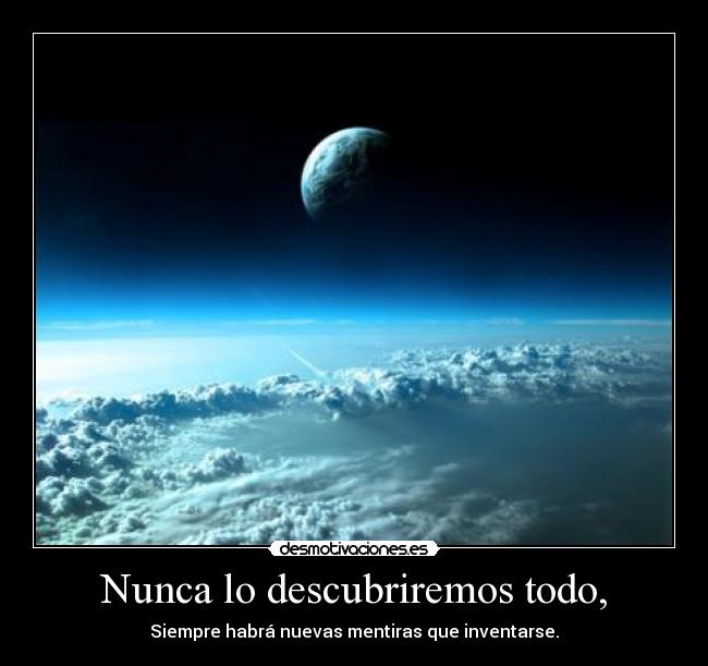 Nunca lo descubriremos todo, - Siempre habrá nuevas mentiras que inventarse.