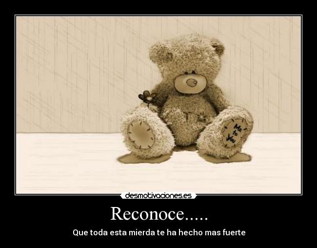 Reconoce..... - Que toda esta mierda te ha hecho mas fuerte