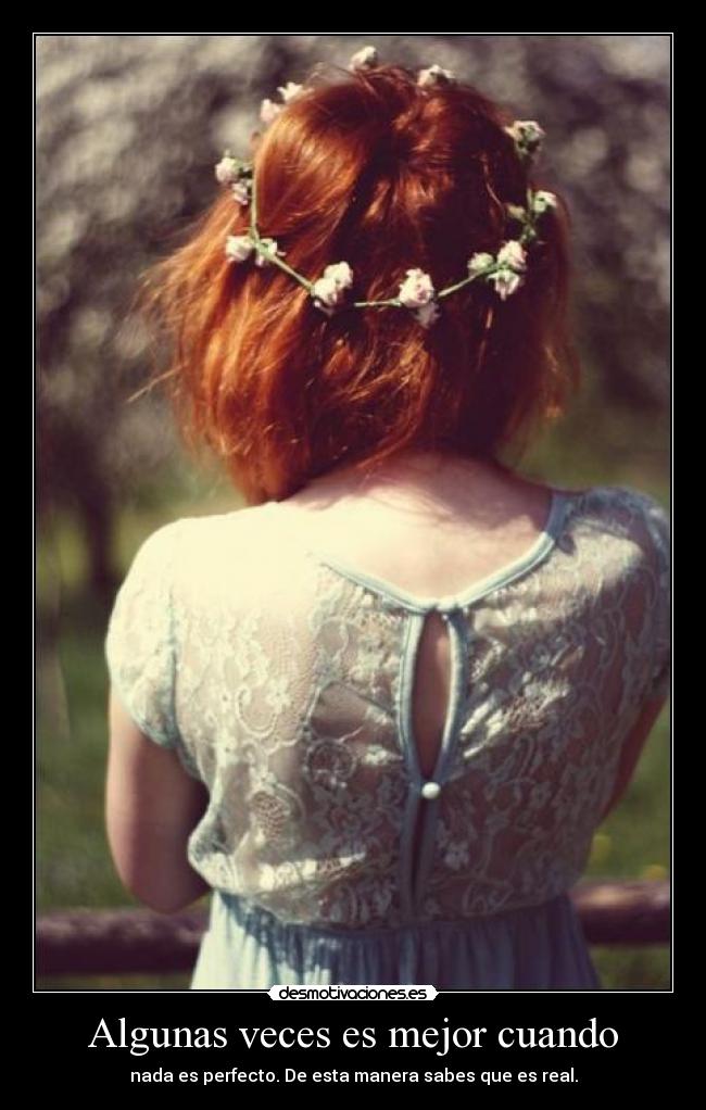 Algunas veces es mejor cuando - nada es perfecto. De esta manera sabes que es real.