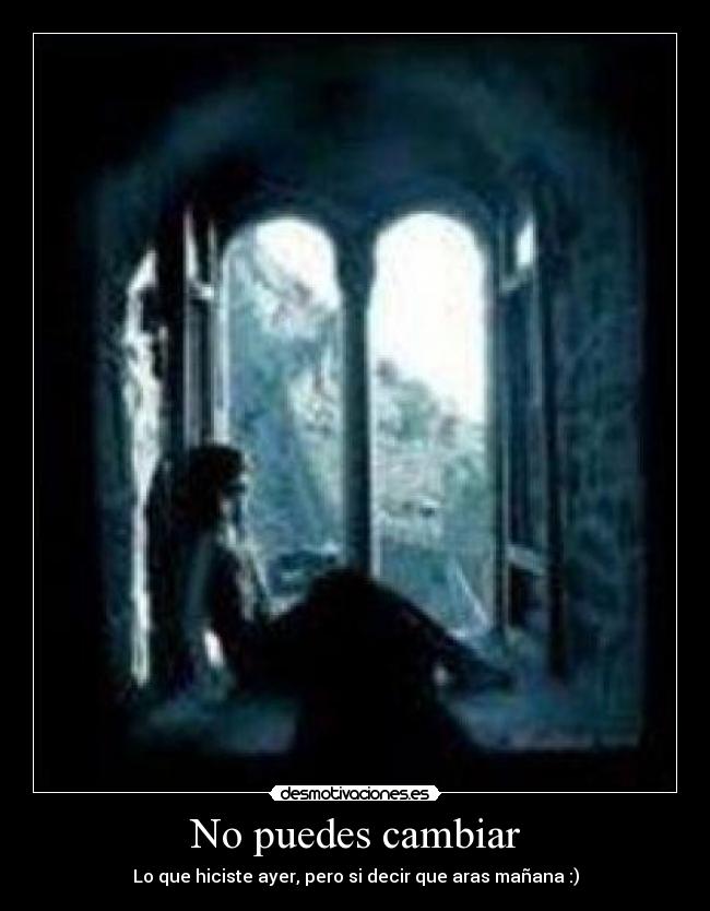 No puedes cambiar - Lo que hiciste ayer, pero si decir que aras mañana :)