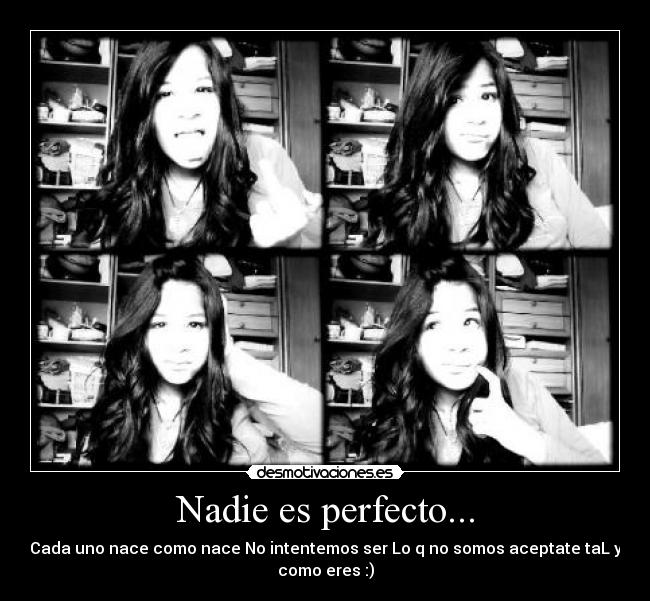 Nadie es perfecto... - Cada uno nace como nace No intentemos ser Lo q no somos aceptate taL y
como eres :)