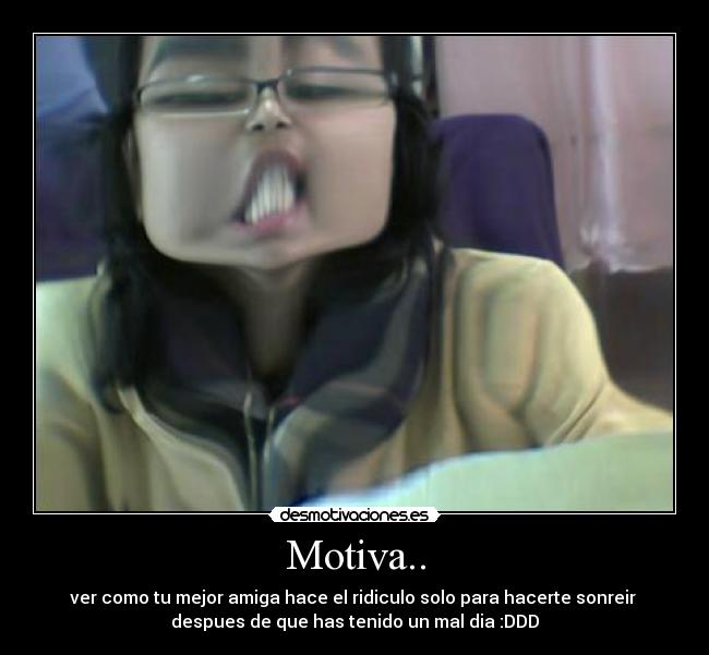 Motiva.. - ver como tu mejor amiga hace el ridiculo solo para hacerte sonreir
despues de que has tenido un mal dia :DDD