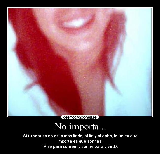 No importa... - Si tu sonrisa no es la más linda, al fin y al cabo, lo único que
importa es que sonrías!.
Vive para sonreír, y sonríe para vivir :D.