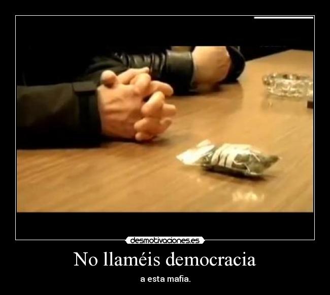 No llaméis democracia - a esta mafia.