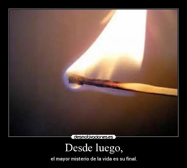 Desde luego, - el mayor misterio de la vida es su final.