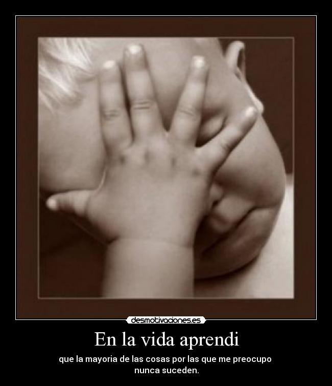 En la vida aprendi - que la mayoria de las cosas por las que me preocupo
nunca suceden.