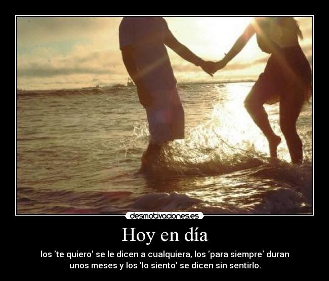 Hoy en día - los te quiero se le dicen a cualquiera, los para siempre duran
unos meses y los lo siento se dicen sin sentirlo.