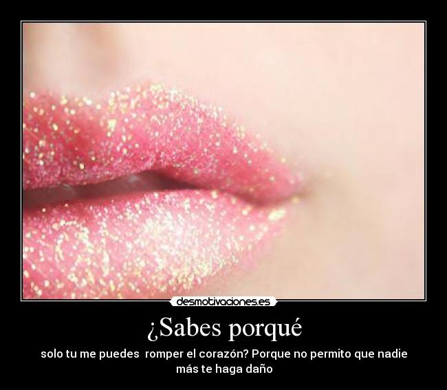 ¿Sabes porqué - solo tu me puedes romper el corazón? Porque no permito que nadie
más te haga daño