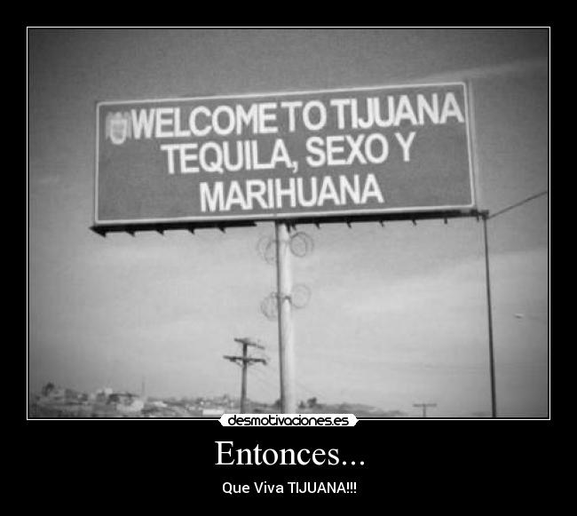 Entonces... - Que Viva TIJUANA!!!