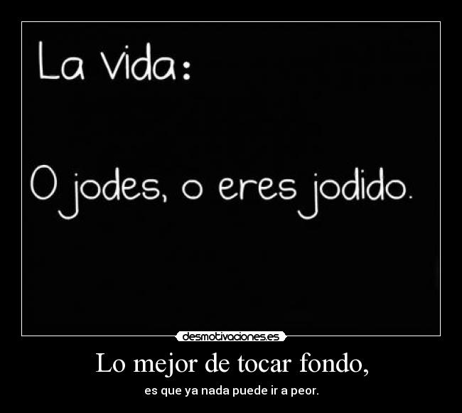 Lo mejor de tocar fondo, - es que ya nada puede ir a peor.