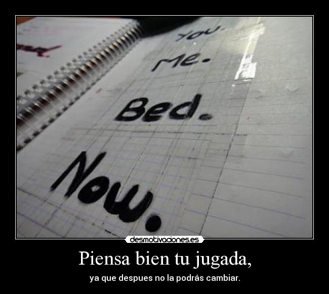 Piensa bien tu jugada, -