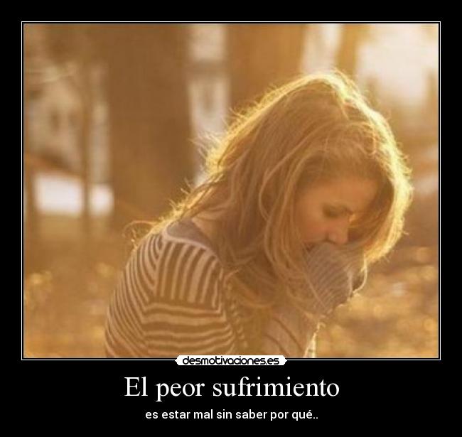 El peor sufrimiento - es estar mal sin saber por qué..