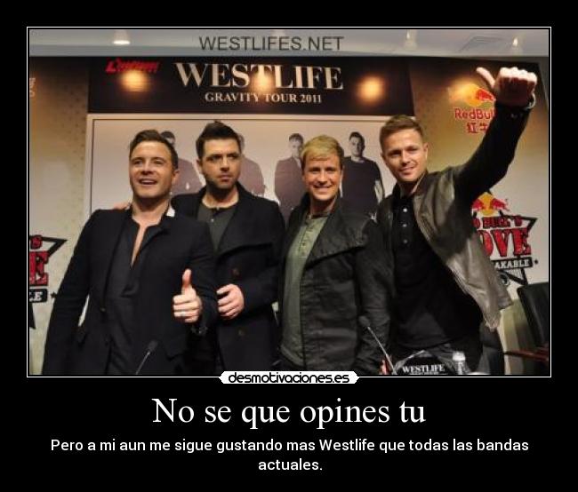 No se que opines tu - Pero a mi aun me sigue gustando mas Westlife que todas las bandas actuales.