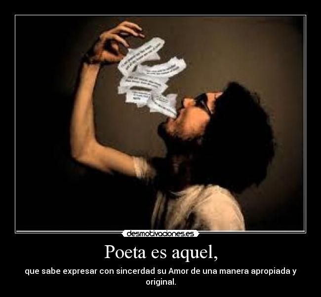Poeta es aquel, - que sabe expresar con sincerdad su Amor de una manera apropiada y original.