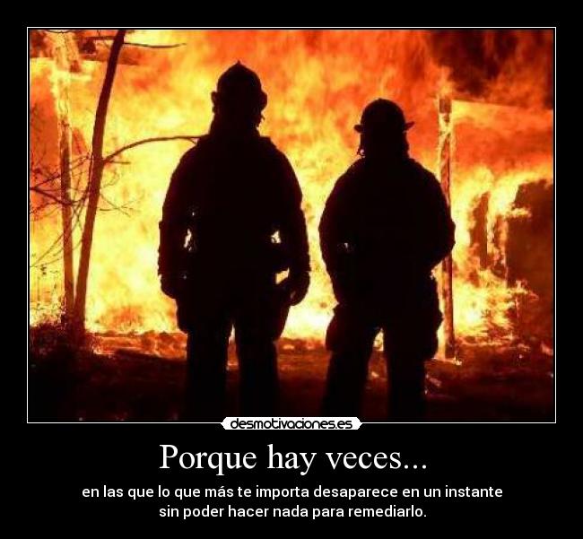 Porque hay veces... - en las que lo que más te importa desaparece en un instante
sin poder hacer nada para remediarlo.