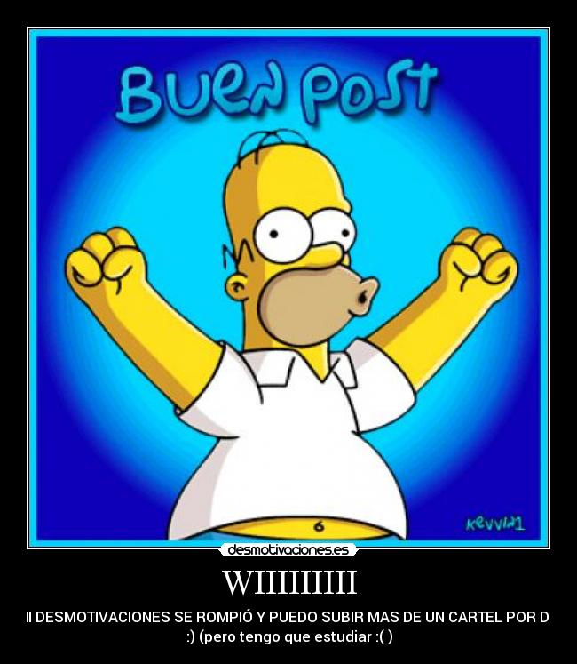 WIIIIIIIII - MI DESMOTIVACIONES SE ROMPIÓ Y PUEDO SUBIR MAS DE UN CARTEL POR DIA
:) (pero tengo que estudiar :( )