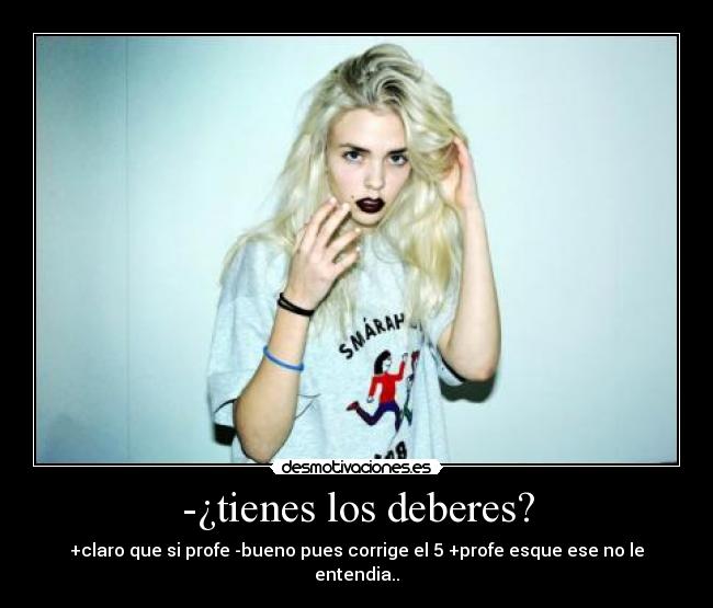 -¿tienes los deberes? - +claro que si profe -bueno pues corrige el 5 +profe esque ese no le entendia..