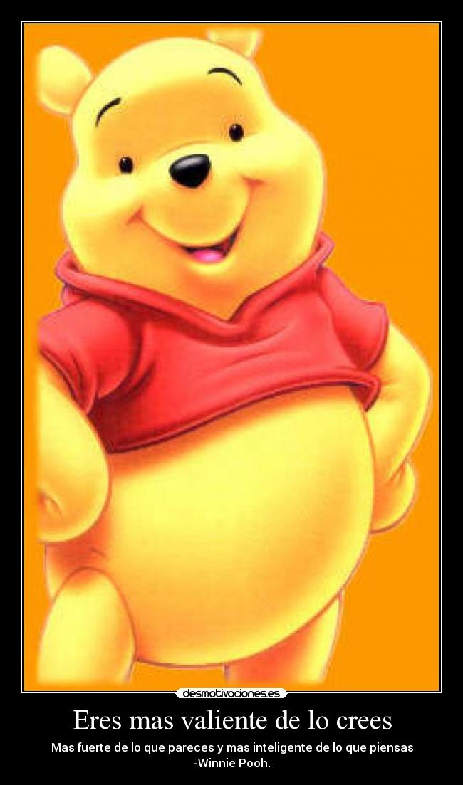 Eres mas valiente de lo crees - Mas fuerte de lo que pareces y mas inteligente de lo que piensas -Winnie Pooh.
