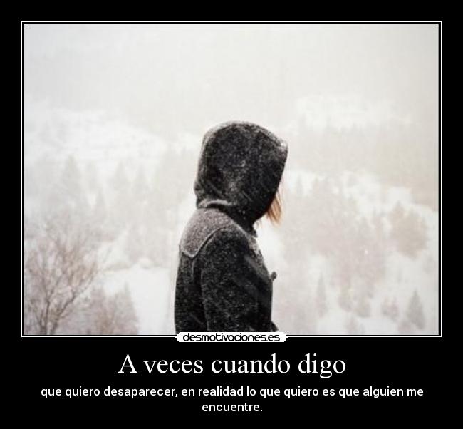 A veces cuando digo - que quiero desaparecer, en realidad lo que quiero es que alguien me encuentre.