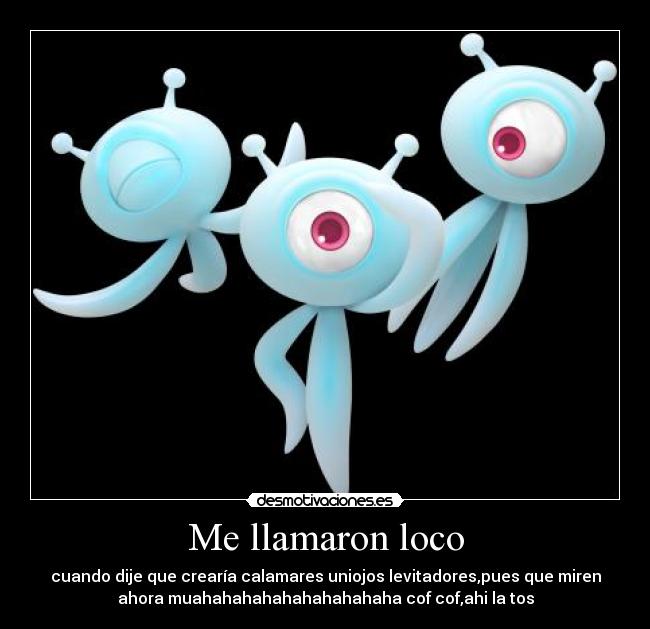Me llamaron loco - cuando dije que crearía calamares uniojos levitadores,pues que miren
ahora muahahahahahahahahahaha cof cof,ahi la tos